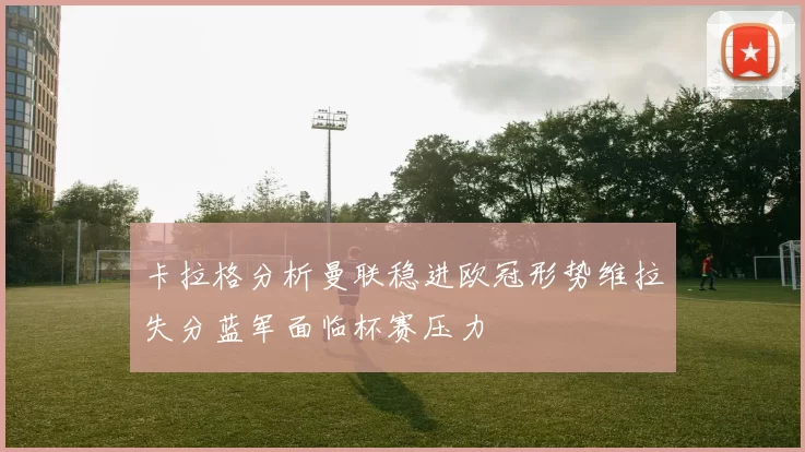 卡拉格分析曼联稳进欧冠形势维拉失分蓝军面临杯赛压力
