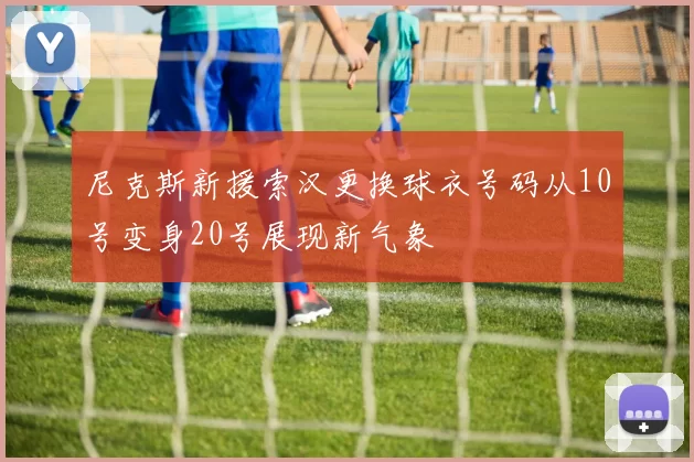 尼克斯新援索汉更换球衣号码从10号变身20号展现新气象