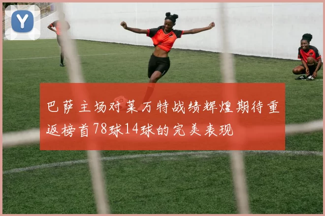 巴萨主场对莱万特战绩辉煌期待重返榜首78球14球的完美表现