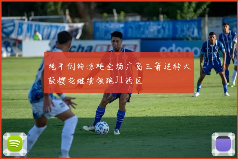 绝平倒钩惊艳全场广岛三箭逆转大阪樱花继续领跑J1西区