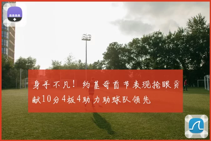 身手不凡！约基奇首节表现抢眼贡献10分4板4助力助球队领先
