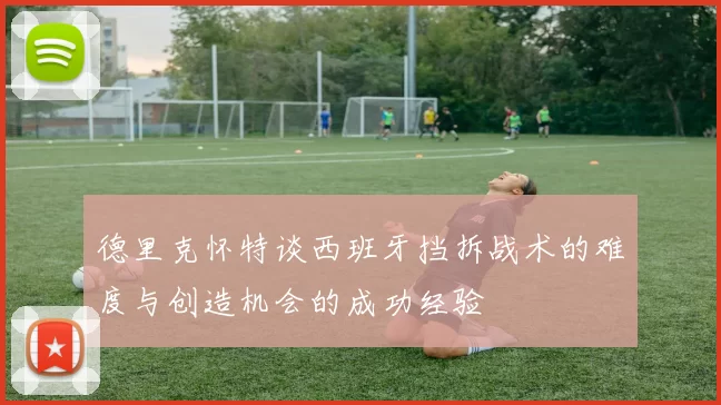 德里克怀特谈西班牙挡拆战术的难度与创造机会的成功经验