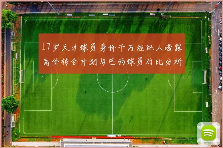 17岁天才球员身价千万经纪人透露高价转会计划与巴西球员对比分析