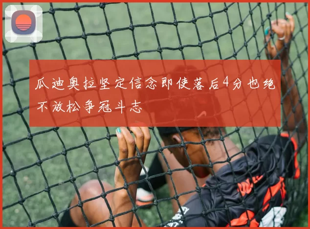 瓜迪奥拉坚定信念即使落后4分也绝不放松争冠斗志