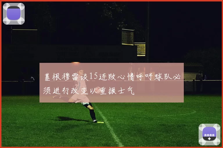 基根穆雷谈15连败心情呼吁球队必须进行改变以重振士气