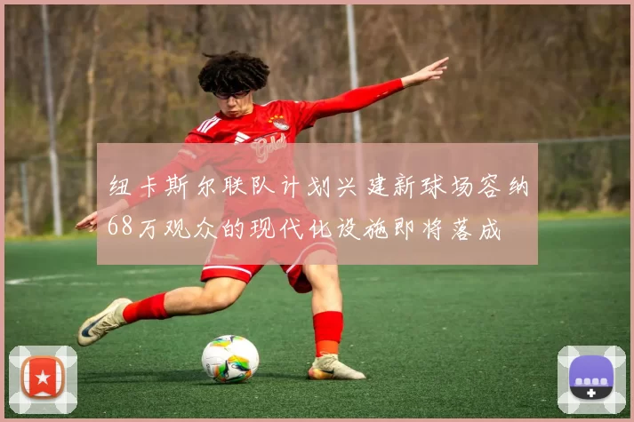 纽卡斯尔联队计划兴建新球场容纳68万观众的现代化设施即将落成