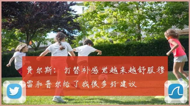 费尔斯：打替补感觉越来越舒服穆雷和普尔给了我很多好建议