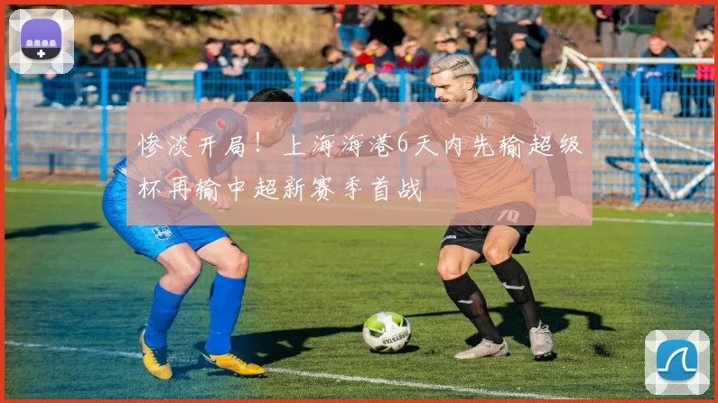 惨淡开局！上海海港6天内先输超级杯再输中超新赛季首战