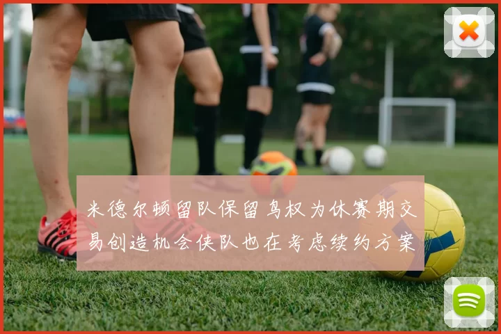 米德尔顿留队保留鸟权为休赛期交易创造机会侠队也在考虑续约方案