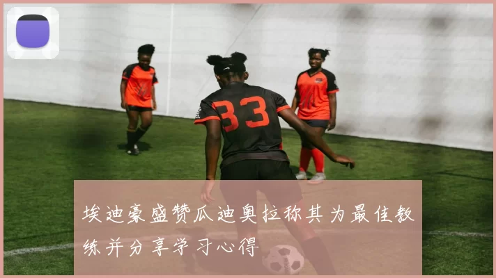 埃迪豪盛赞瓜迪奥拉称其为最佳教练并分享学习心得