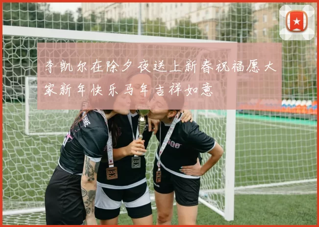 李凯尔在除夕夜送上新春祝福愿大家新年快乐马年吉祥如意