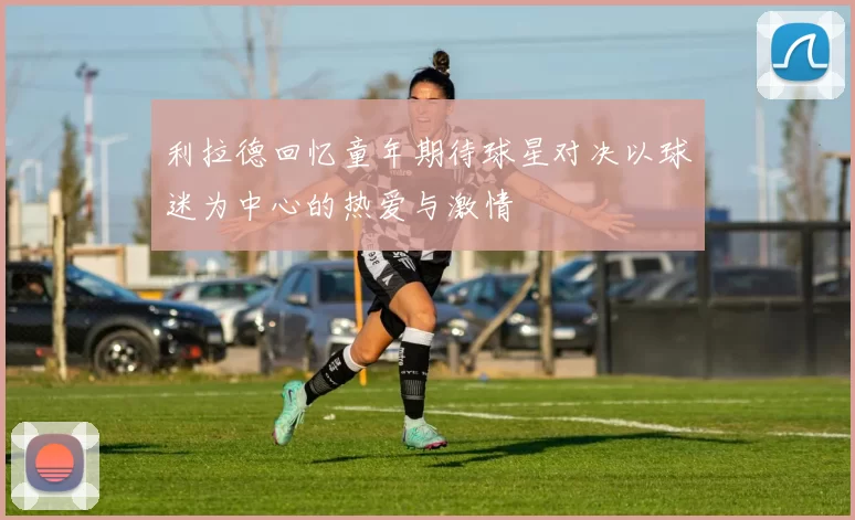利拉德回忆童年期待球星对决以球迷为中心的热爱与激情