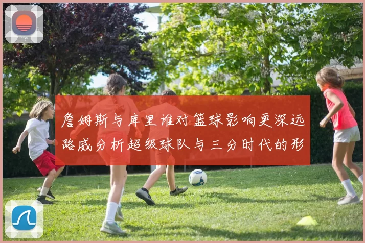 詹姆斯与库里谁对篮球影响更深远路威分析超级球队与三分时代的形成