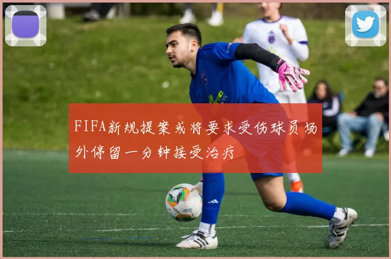 FIFA新规提案或将要求受伤球员场外停留一分钟接受治疗