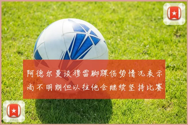 阿德尔曼谈穆雷脚踝伤势情况表示尚不明朗但以往他会继续坚持比赛