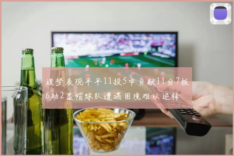 追梦表现平平11投5中贡献11分7板6助2盖帽球队遭遇困境难以逆转