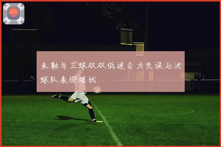 米勒与三球双双低迷合力失误七次球队表现堪忧