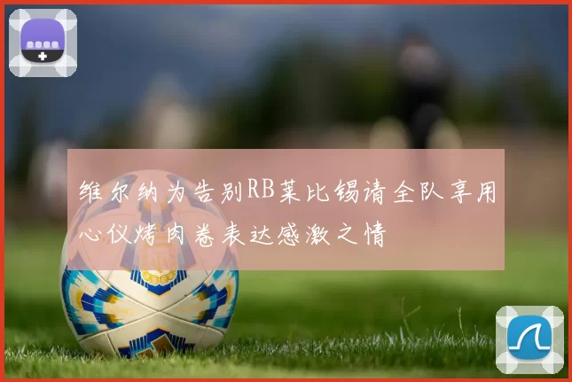 维尔纳为告别RB莱比锡请全队享用心仪烤肉卷表达感激之情