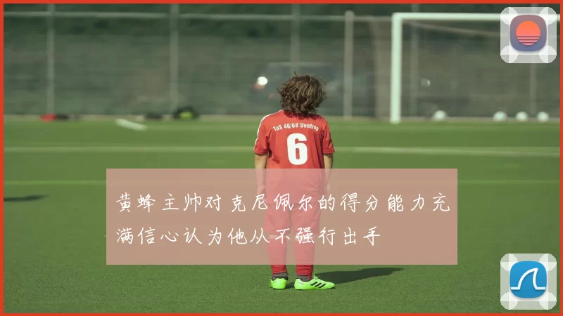 黄蜂主帅对克尼佩尔的得分能力充满信心认为他从不强行出手