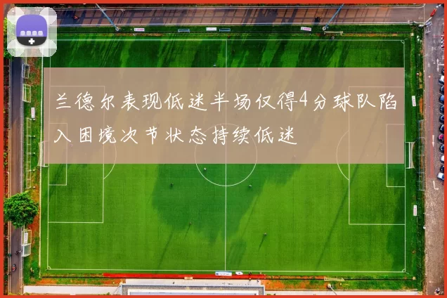 兰德尔表现低迷半场仅得4分球队陷入困境次节状态持续低迷