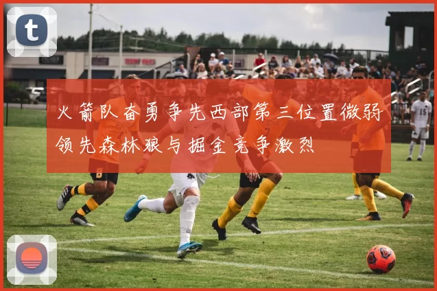 火箭队奋勇争先西部第三位置微弱领先森林狼与掘金竞争激烈